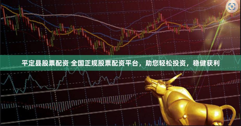 平定县股票配资 全国正规股票配资平台，助您轻松投资，稳健获利