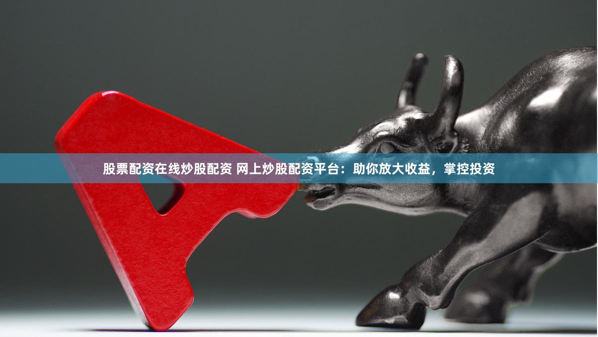 股票配资在线炒股配资 网上炒股配资平台：助你放大收益，掌控投资