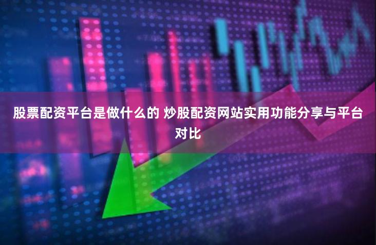 股票配资平台是做什么的 炒股配资网站实用功能分享与平台对比