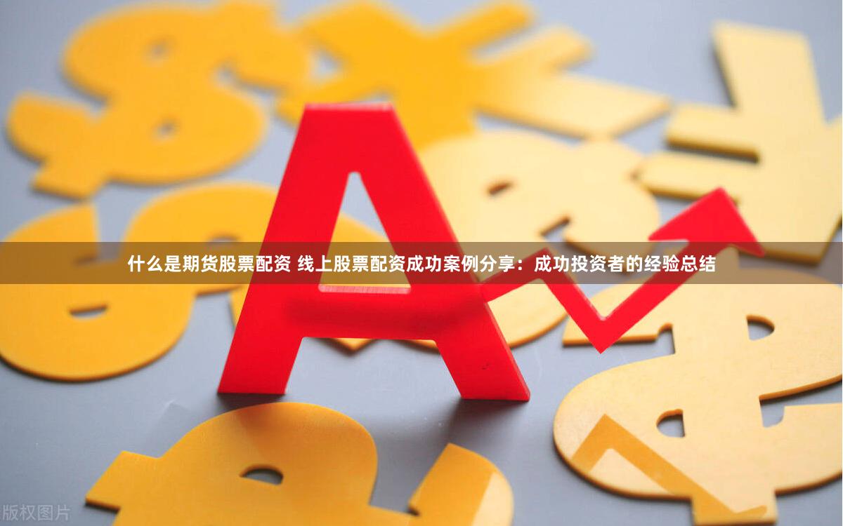 什么是期货股票配资 线上股票配资成功案例分享：成功投资者的经验总结