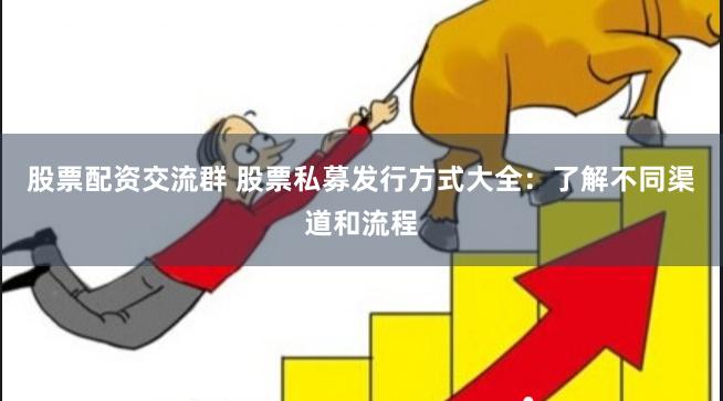 股票配资交流群 股票私募发行方式大全：了解不同渠道和流程