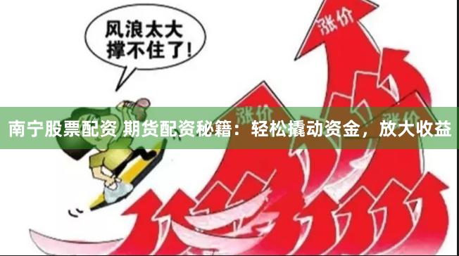 南宁股票配资 期货配资秘籍：轻松撬动资金，放大收益