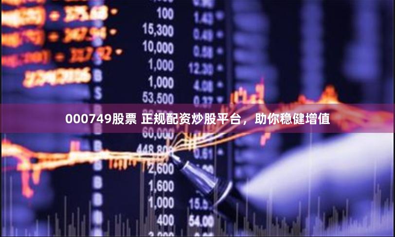 000749股票 正规配资炒股平台，助你稳健增值