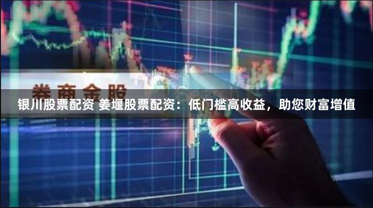 银川股票配资 姜堰股票配资：低门槛高收益，助您财富增值