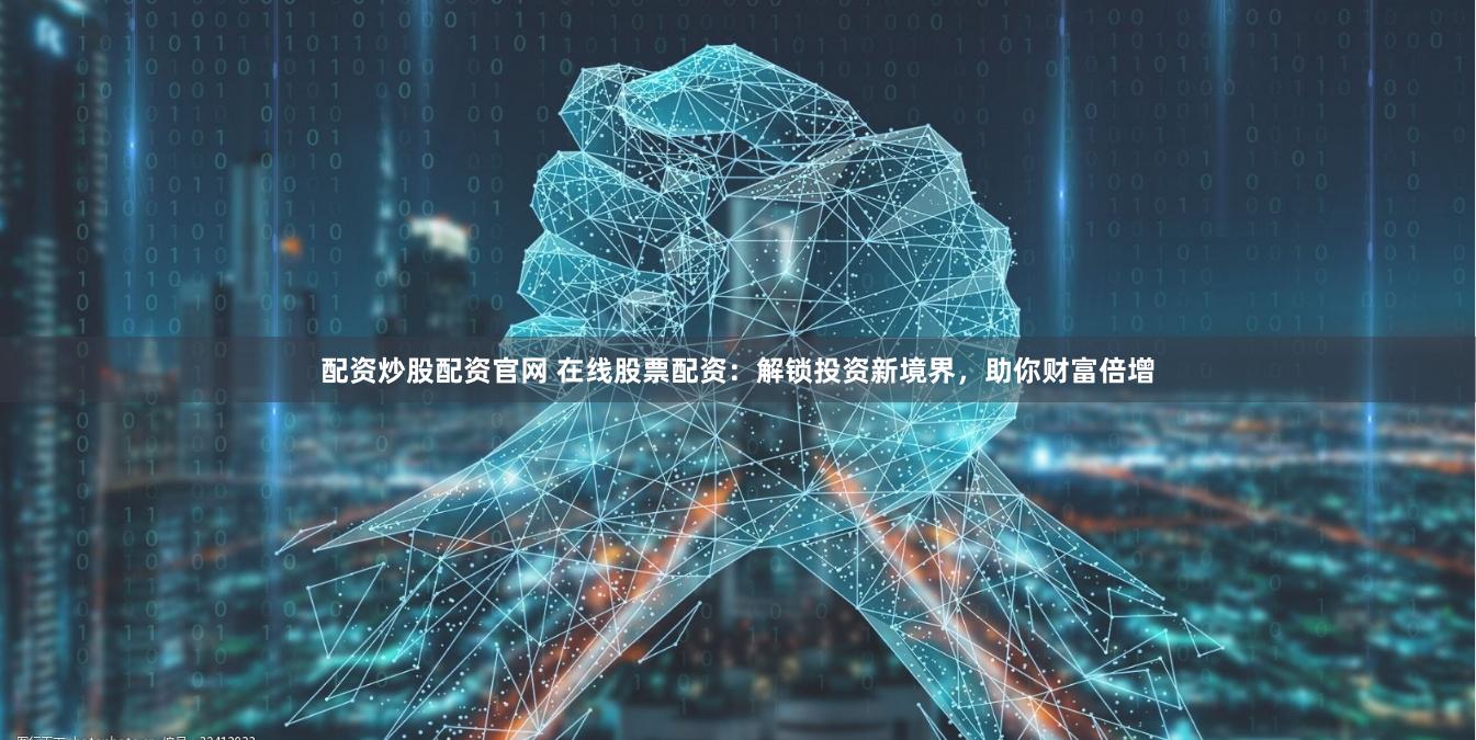 配资炒股配资官网 在线股票配资：解锁投资新境界，助你财富倍增