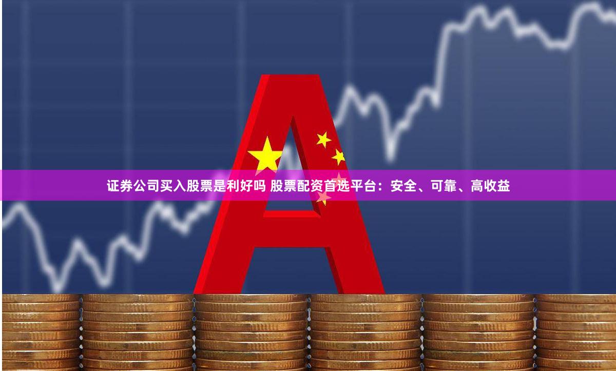 证券公司买入股票是利好吗 股票配资首选平台：安全、可靠、高收益