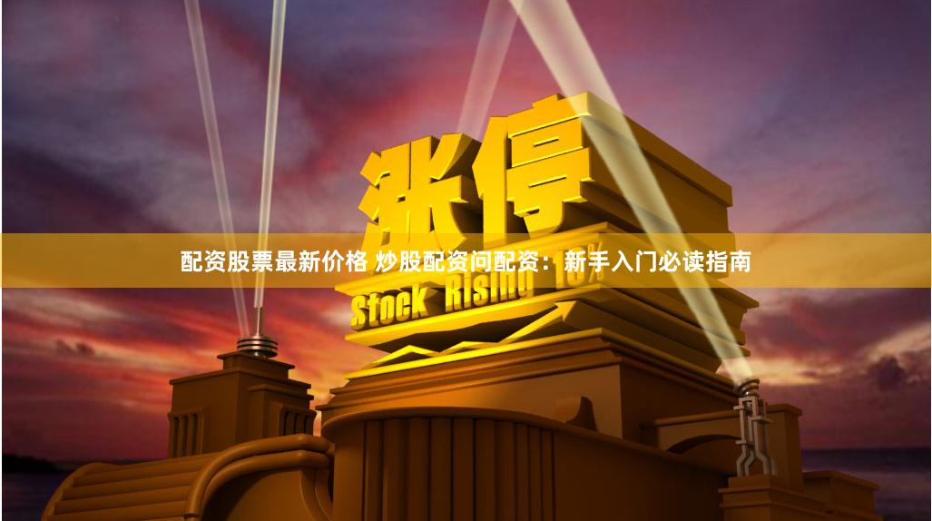 配资股票最新价格 炒股配资问配资：新手入门必读指南