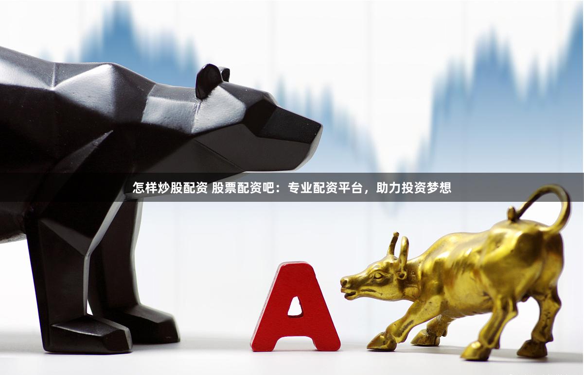 怎样炒股配资 股票配资吧：专业配资平台，助力投资梦想