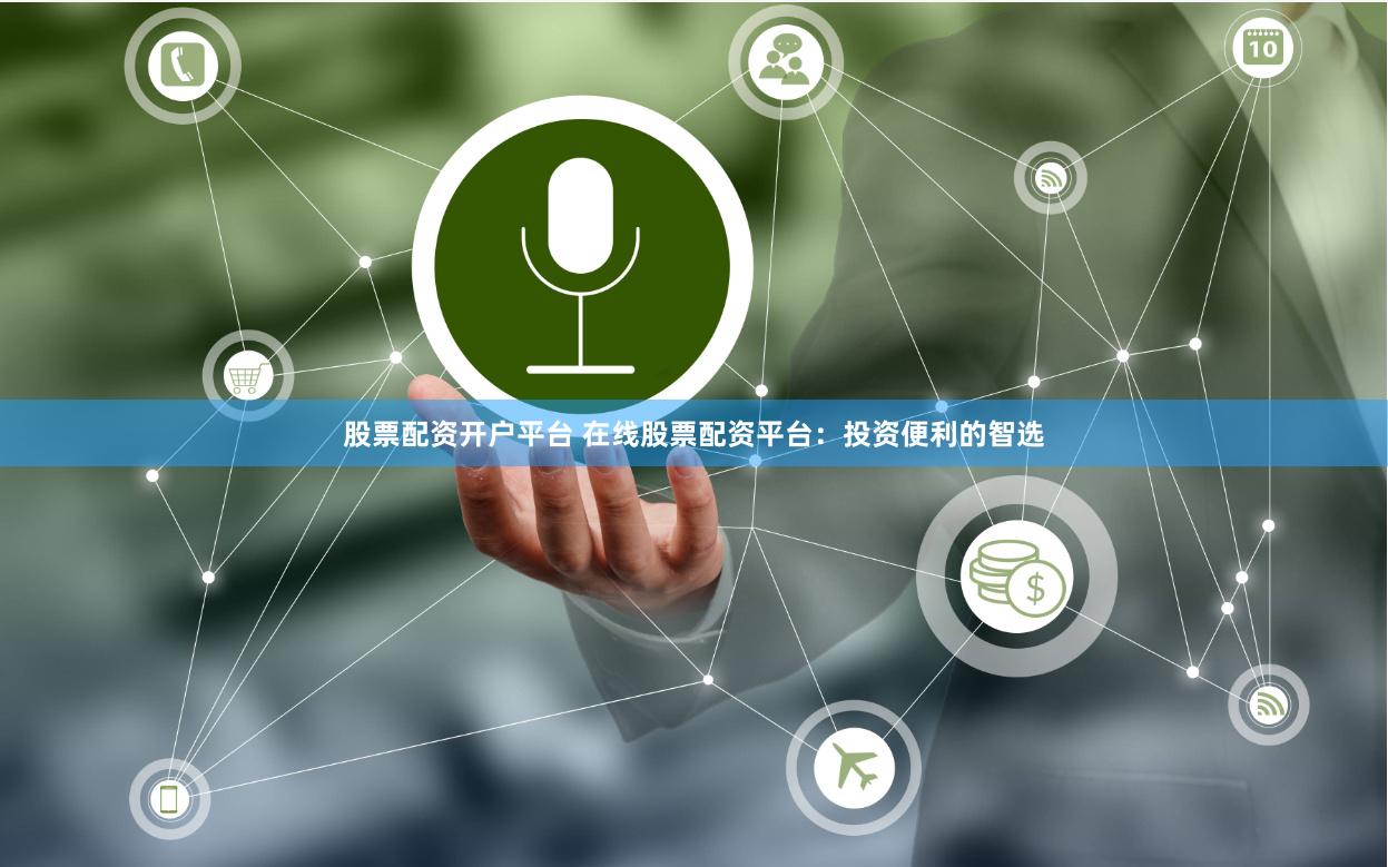 股票配资开户平台 在线股票配资平台：投资便利的智选