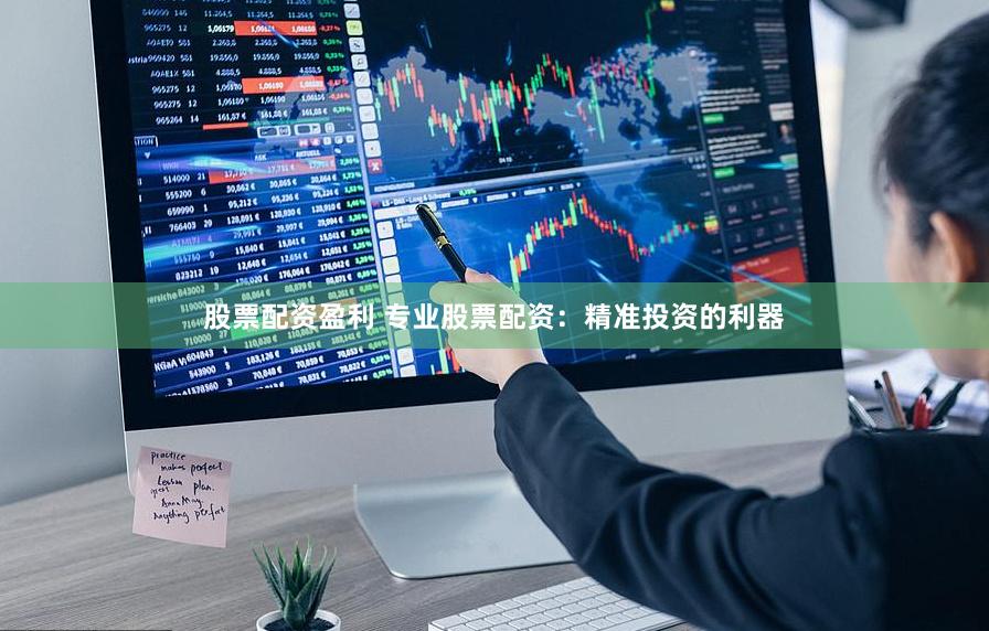 股票配资盈利 专业股票配资：精准投资的利器