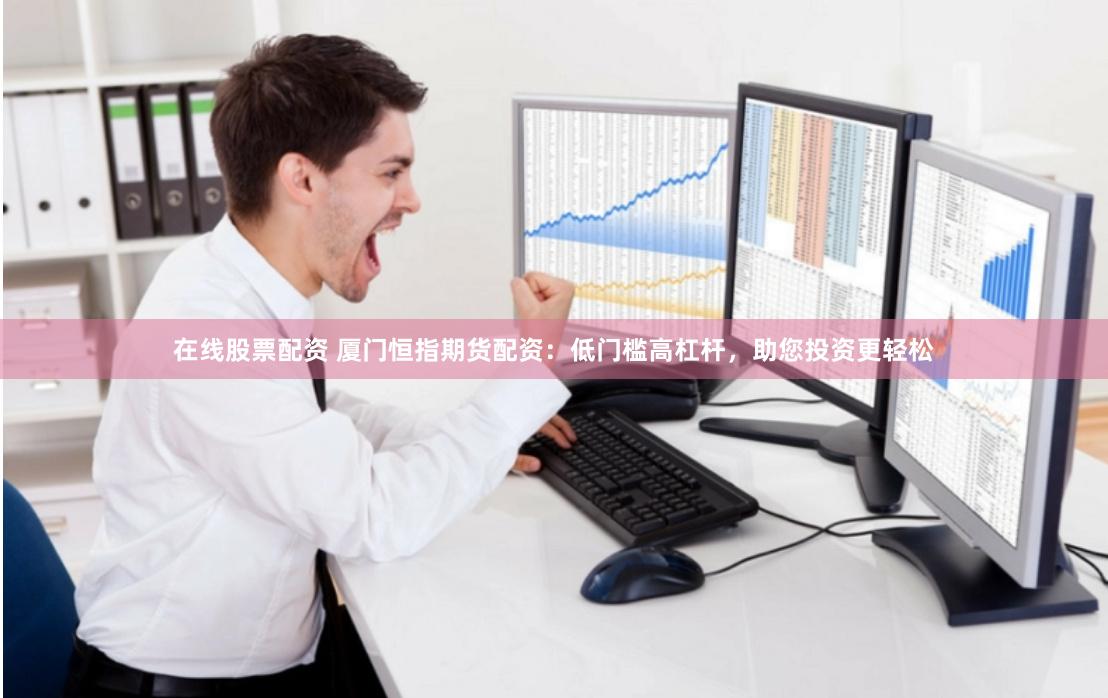 在线股票配资 厦门恒指期货配资：低门槛高杠杆，助您投资更轻松