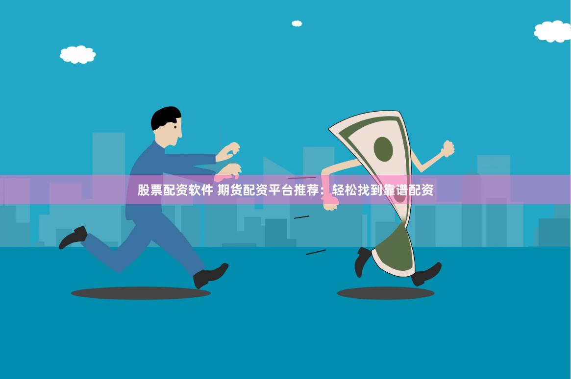 股票配资软件 期货配资平台推荐：轻松找到靠谱配资
