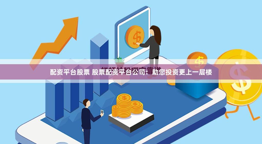 配资平台股票 股票配资平台公司：助您投资更上一层楼