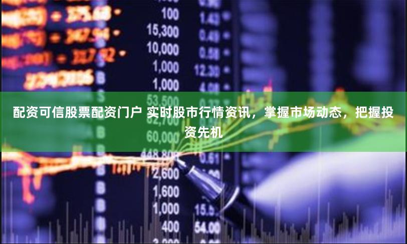 配资可信股票配资门户 实时股市行情资讯，掌握市场动态，把握投资先机