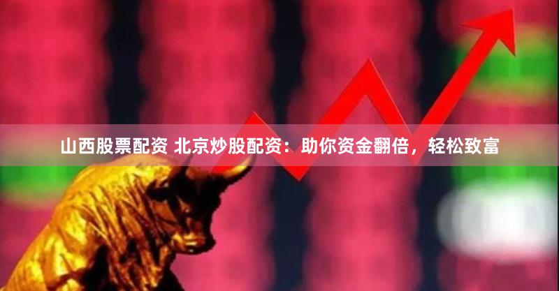 山西股票配资 北京炒股配资：助你资金翻倍，轻松致富