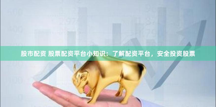 股市配资 股票配资平台小知识：了解配资平台，安全投资股票