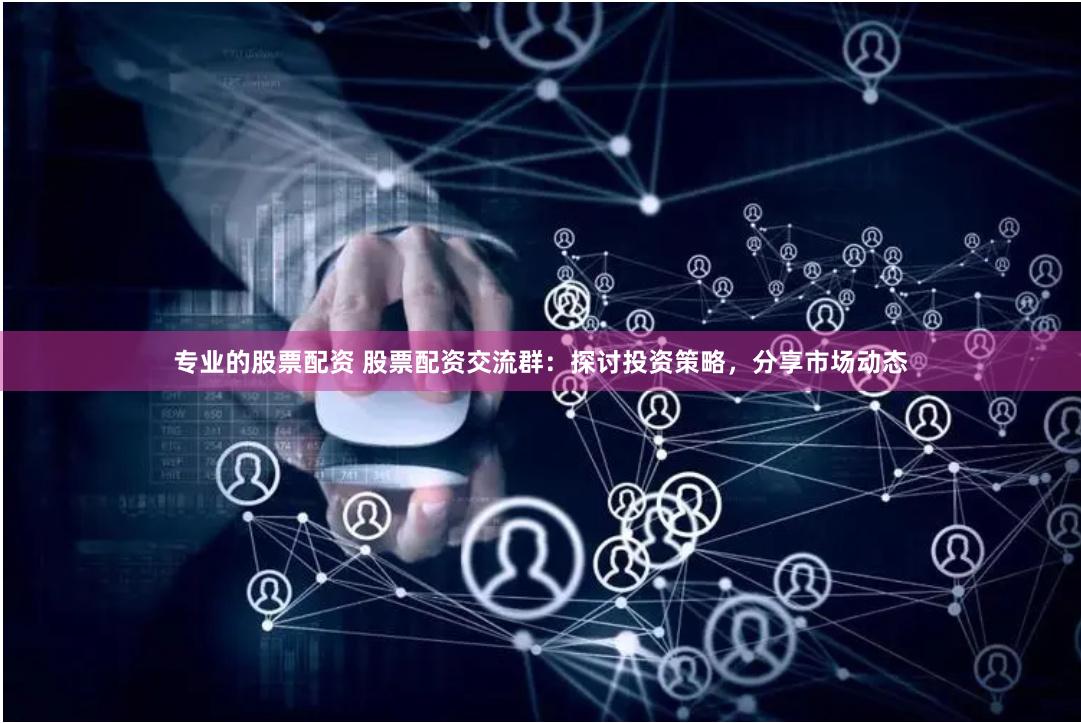 专业的股票配资 股票配资交流群：探讨投资策略，分享市场动态