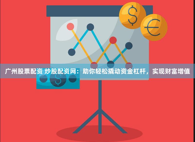 广州股票配资 炒股配资网：助你轻松撬动资金杠杆，实现财富增值