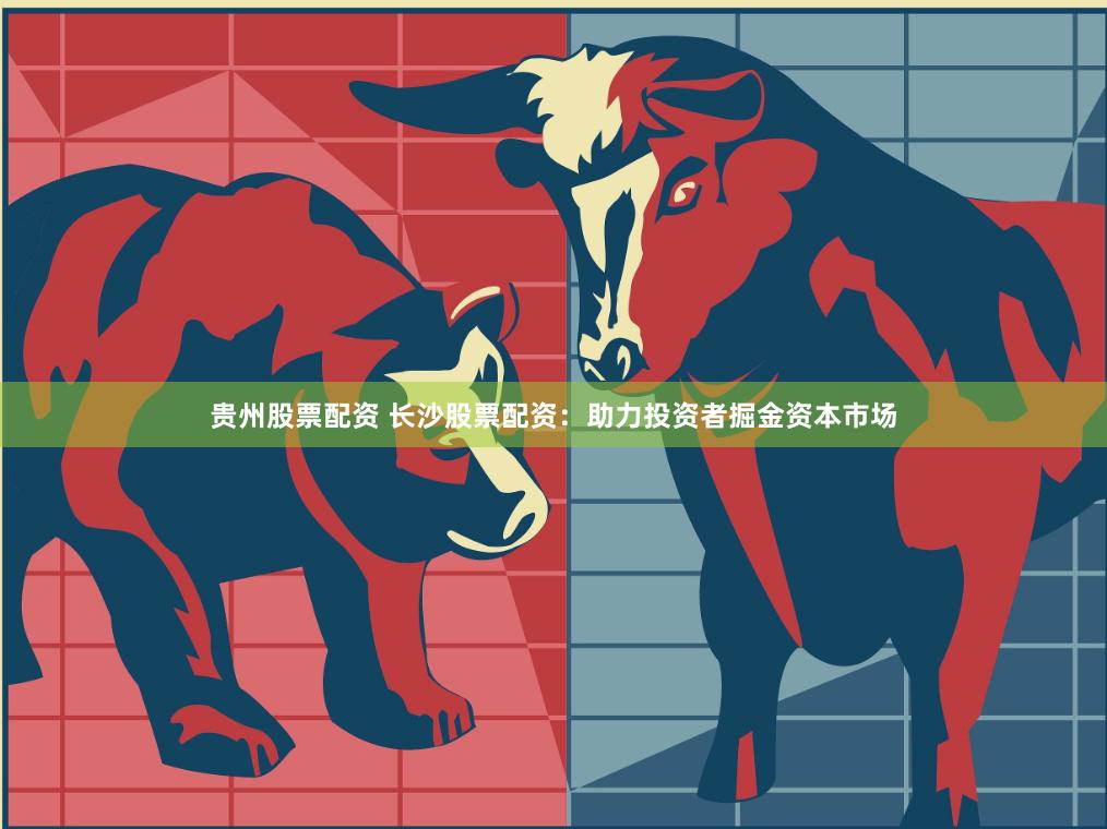 贵州股票配资 长沙股票配资：助力投资者掘金资本市场