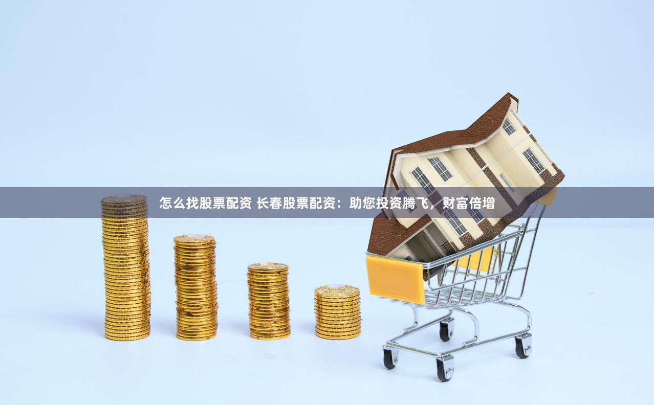 怎么找股票配资 长春股票配资：助您投资腾飞，财富倍增