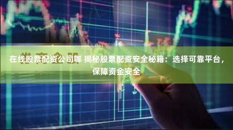 在线股票配资公司哪 揭秘股票配资安全秘籍：选择可靠平台，保障资金安全