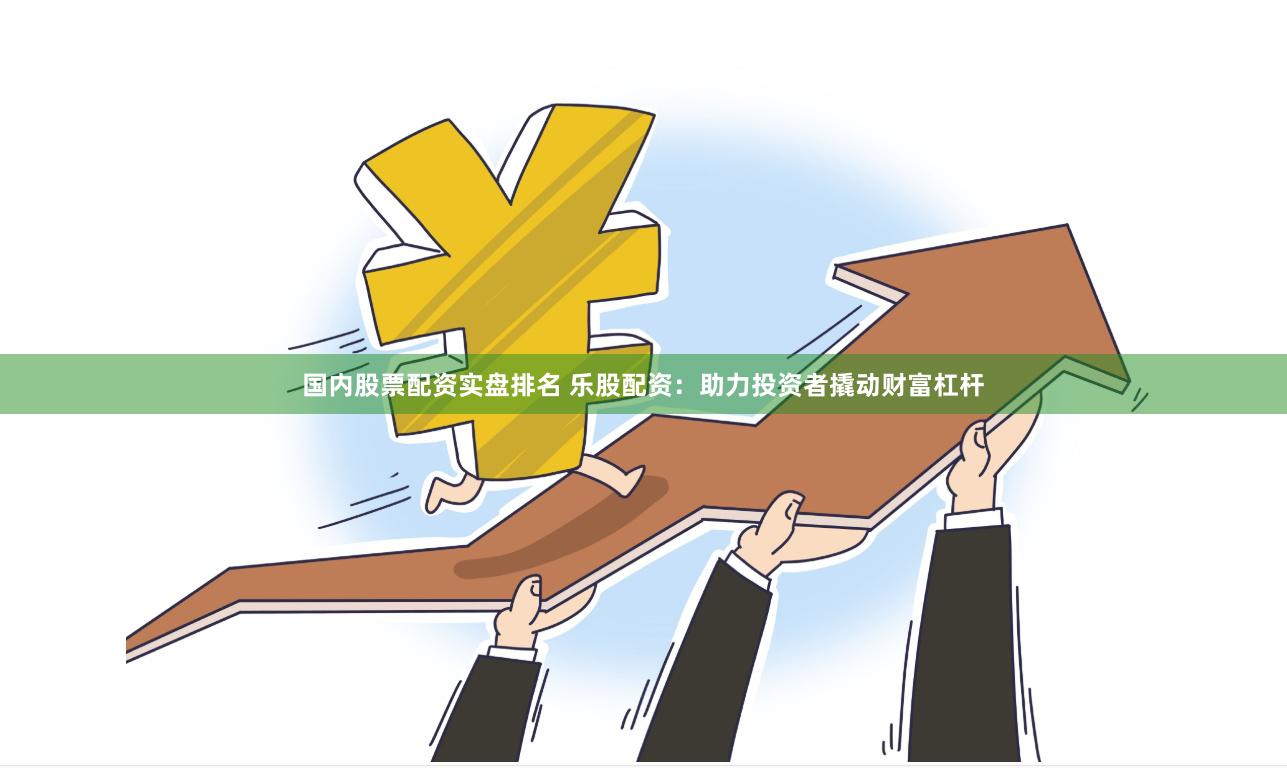 国内股票配资实盘排名 乐股配资：助力投资者撬动财富杠杆