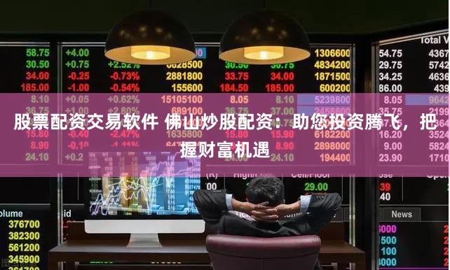 股票配资交易软件 佛山炒股配资：助您投资腾飞，把握财富机遇