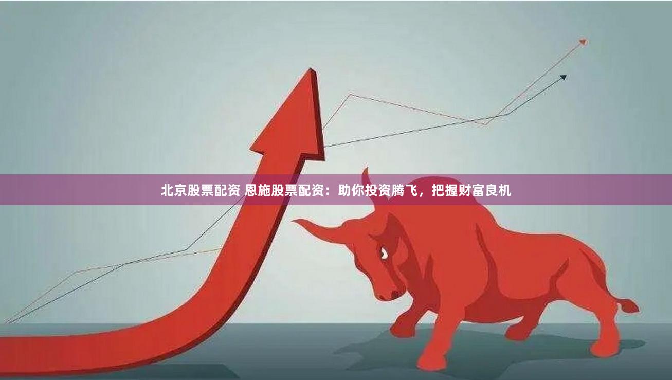 北京股票配资 恩施股票配资：助你投资腾飞，把握财富良机