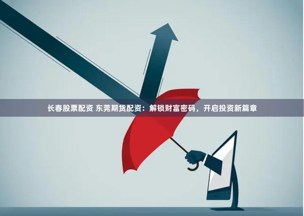 长春股票配资 东莞期货配资：解锁财富密码，开启投资新篇章