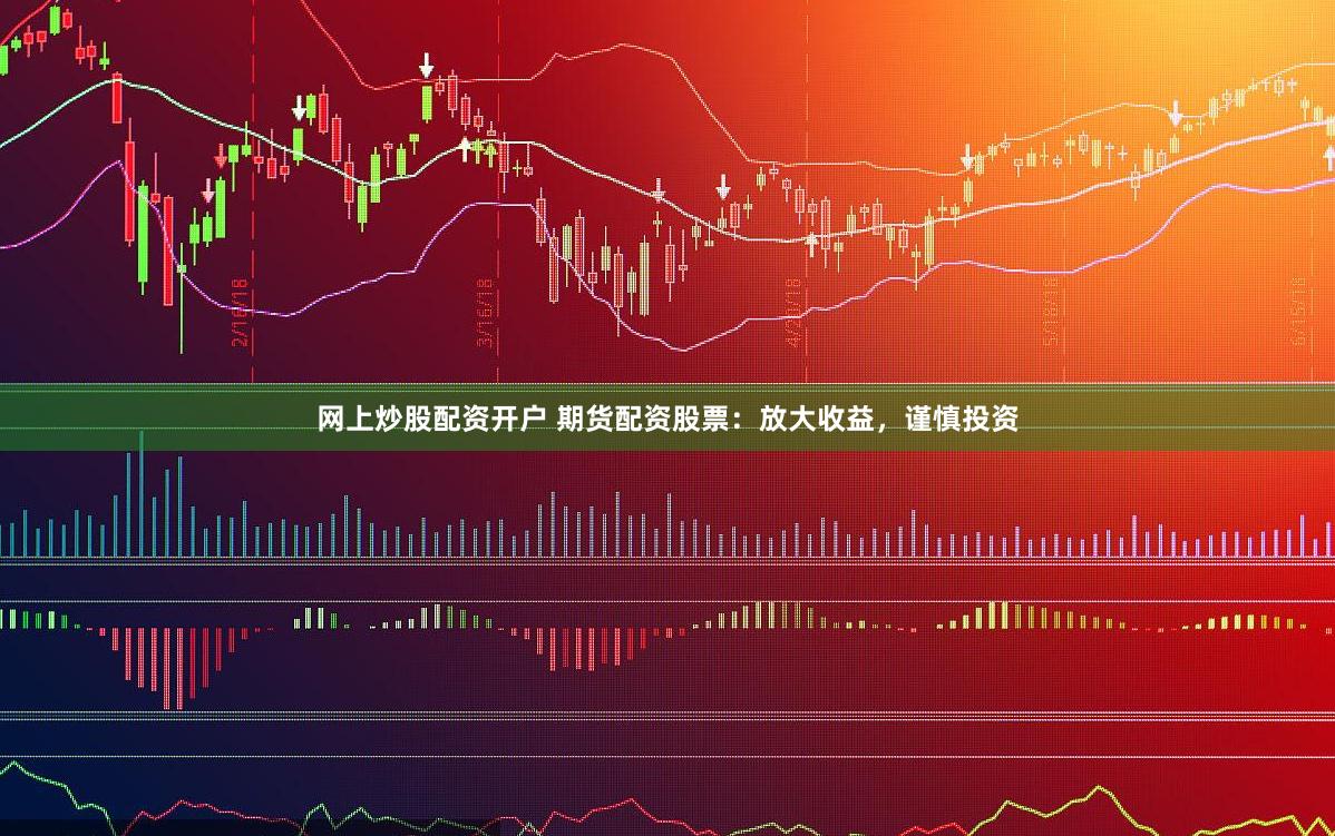 网上炒股配资开户 期货配资股票：放大收益，谨慎投资