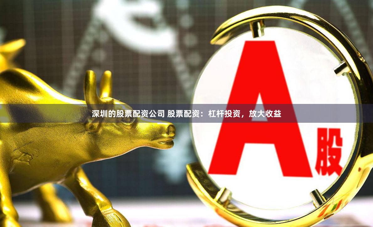 深圳的股票配资公司 股票配资：杠杆投资，放大收益