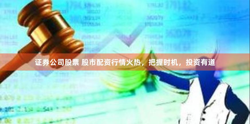 证券公司股票 股市配资行情火热，把握时机，投资有道