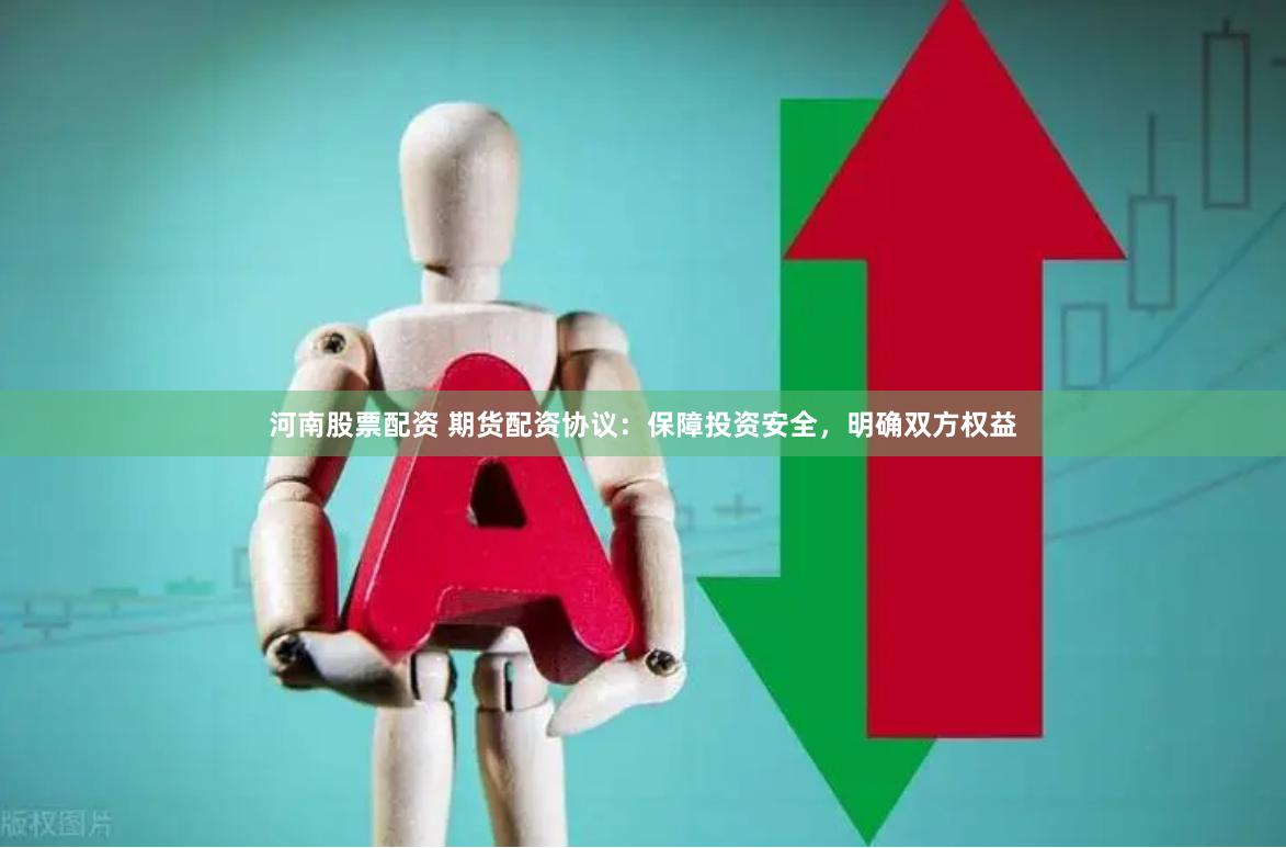 河南股票配资 期货配资协议：保障投资安全，明确双方权益