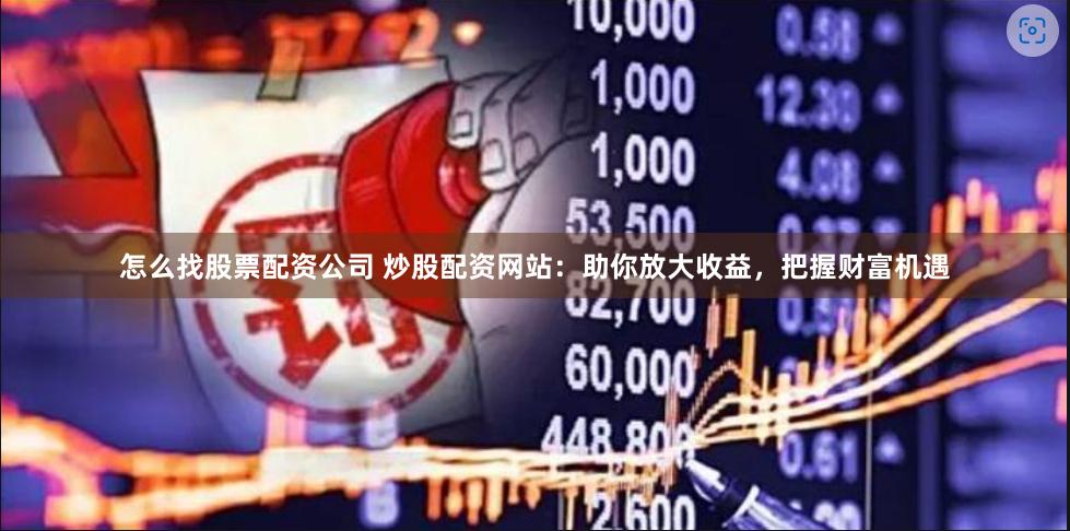 怎么找股票配资公司 炒股配资网站：助你放大收益，把握财富机遇