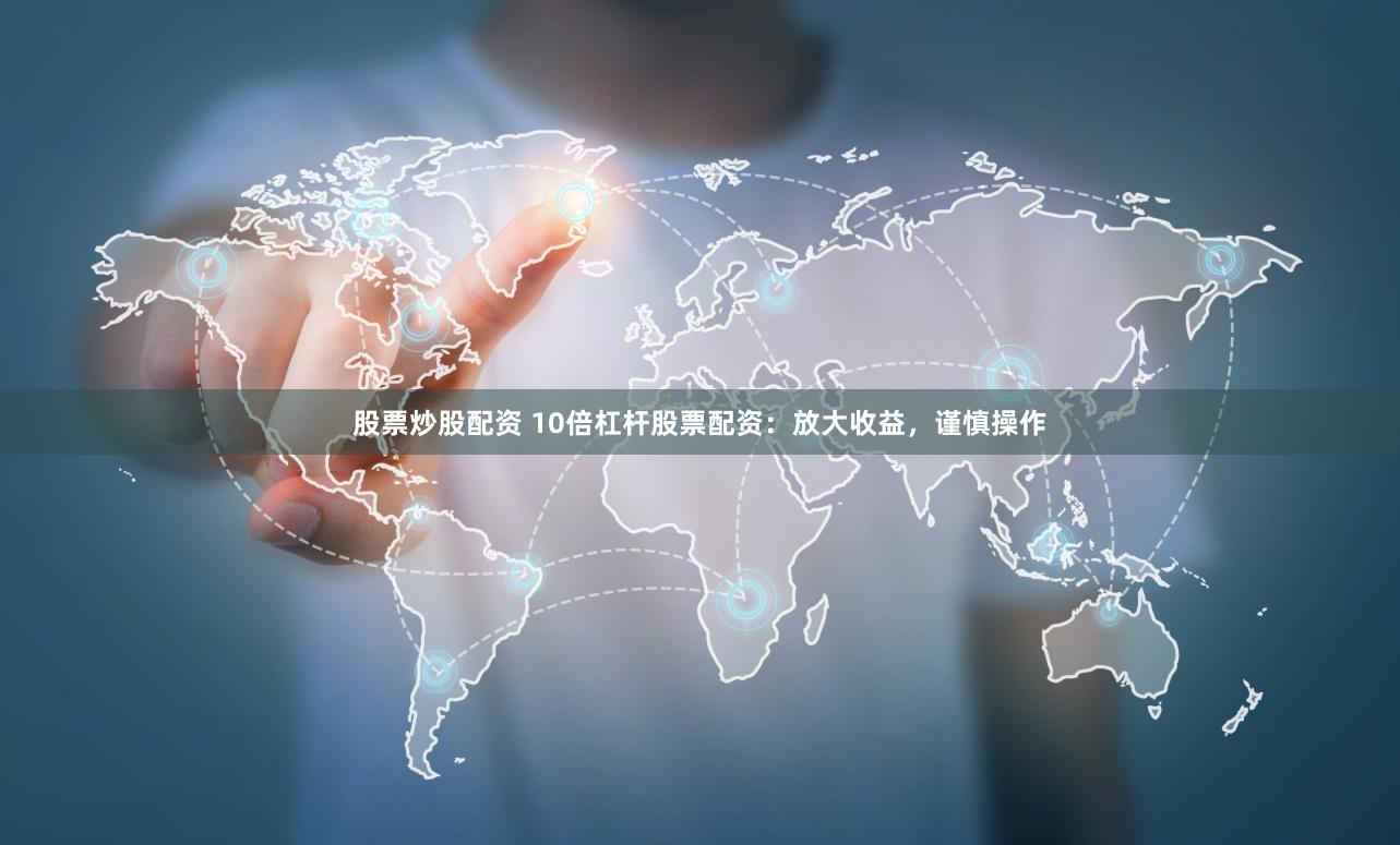 股票炒股配资 10倍杠杆股票配资：放大收益，谨慎操作
