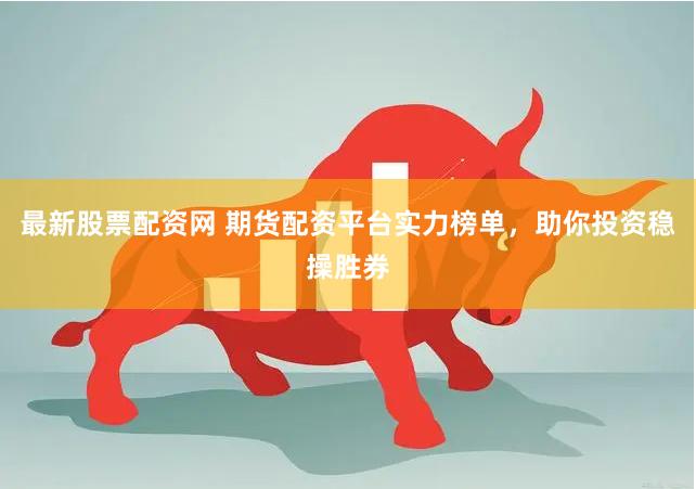 最新股票配资网 期货配资平台实力榜单，助你投资稳操胜券