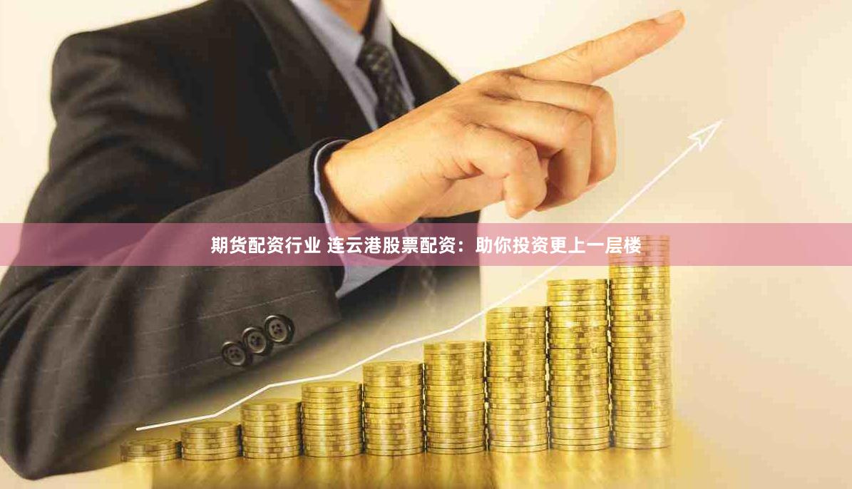 期货配资行业 连云港股票配资：助你投资更上一层楼