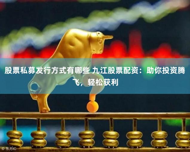 股票私募发行方式有哪些 九江股票配资：助你投资腾飞，轻松获利