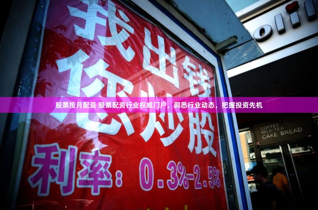 股票按月配资 股票配资行业权威门户，洞悉行业动态，把握投资先机
