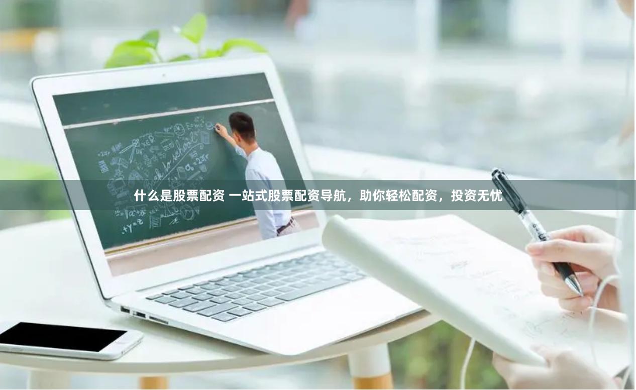 什么是股票配资 一站式股票配资导航，助你轻松配资，投资无忧
