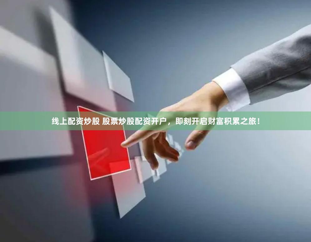 线上配资炒股 股票炒股配资开户，即刻开启财富积累之旅！