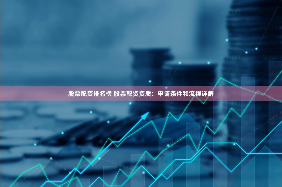 股票配资排名榜 股票配资资质：申请条件和流程详解