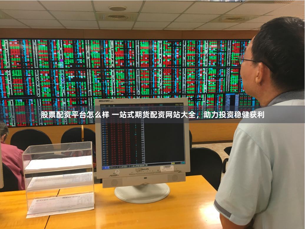 股票配资平台怎么样 一站式期货配资网站大全，助力投资稳健获利