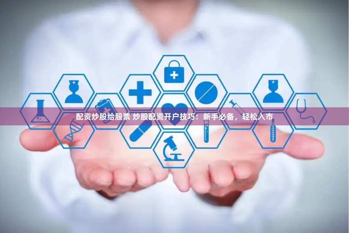 配资炒股给股票 炒股配资开户技巧:新手必备,轻松入市