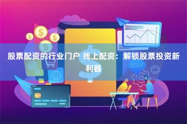 股票配资的行业门户 线上配资：解锁股票投资新利器