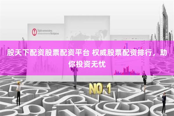 股天下配资股票配资平台 权威股票配资排行,助你投资无忧