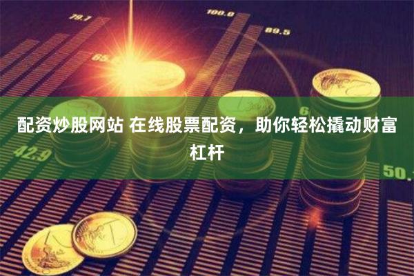 配资炒股网站 在线股票配资，助你轻松撬动财富杠杆