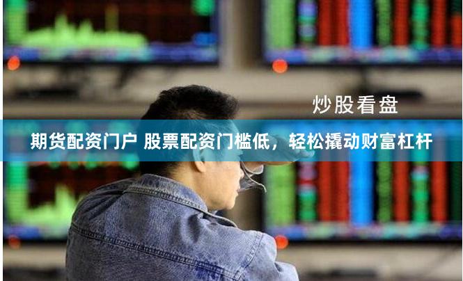 期货配资门户 股票配资门槛低，轻松撬动财富杠杆