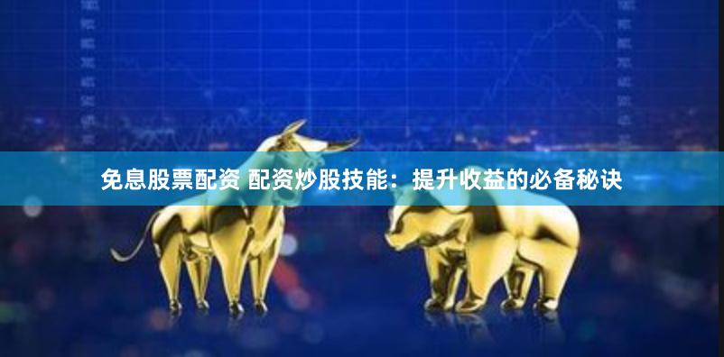 免息股票配资 配资炒股技能：提升收益的必备秘诀