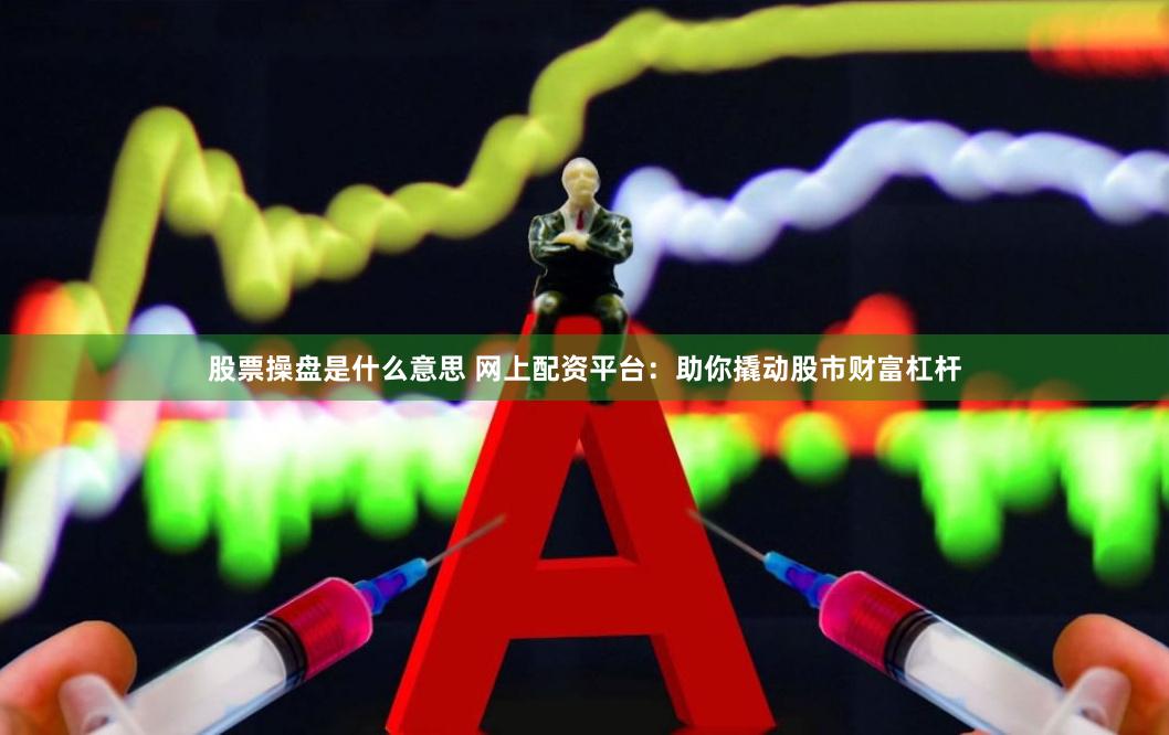 股票操盘是什么意思 网上配资平台：助你撬动股市财富杠杆